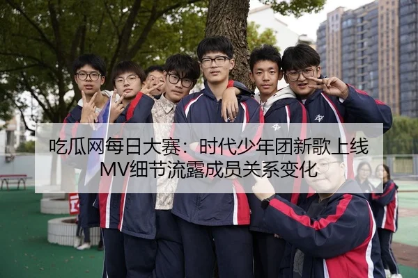 吃瓜网每日大赛：时代少年团新歌上线 MV细节流露成员关系变化